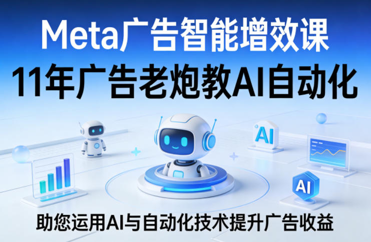 Meta广告智能增效课，11年广告老炮教AI自动化，助您运用AI与自动化技术提升广告收益-985网创