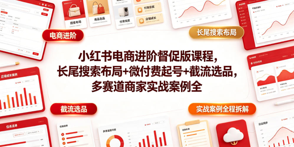 小红书电商进阶督促版课程，长尾搜索布局+微付费起号+截流选品，多赛道商家实战案例全程拆解-985网创