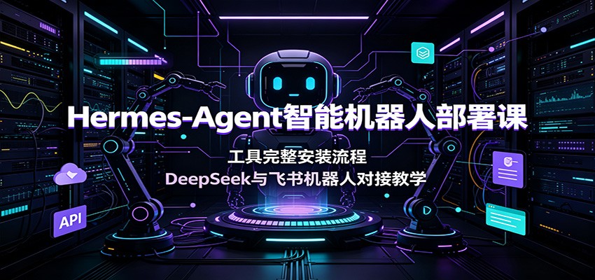 Hermes-Agent智能机器人部署课：工具完整安装流程，DeepSeek与飞书机器人对接教学-985网创