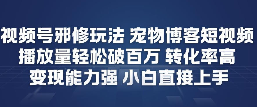 视频号邪修玩法宠物博客短视频，播放量轻松破百万，转化率高，变现能力强，小白直接上手-985网创