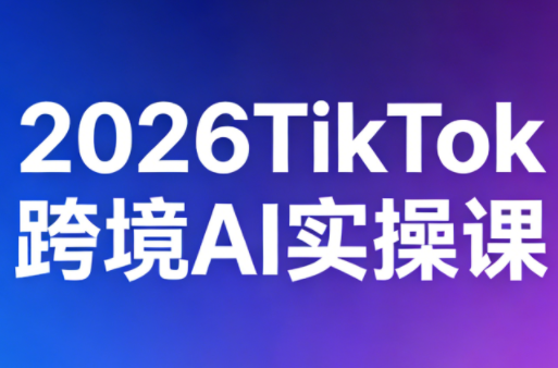 2026TikTok跨境AI实操课-985网创