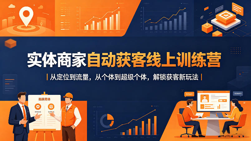 实体商家自动获客线上训练营｜从定位到流量，从个体到超级个体，解锁获客新玩法-985网创