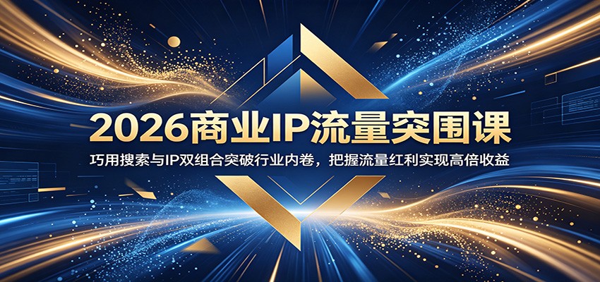 2026商业IP流量突围课：巧用搜索与IP双组合突破行业内卷，把握流量红利实现高倍收益-985网创