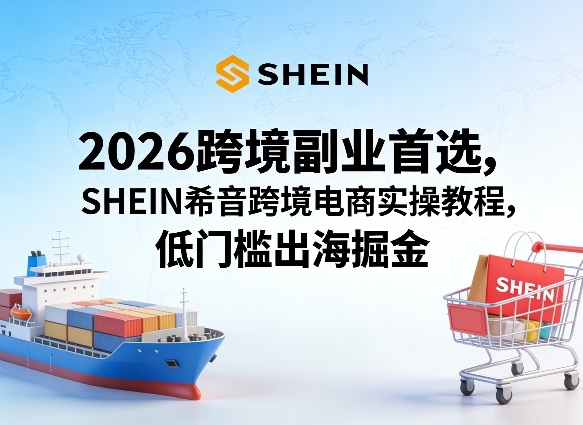 2026跨境副业首选，SHEIN希音跨境电商实操教程，低门槛出海掘金-985网创