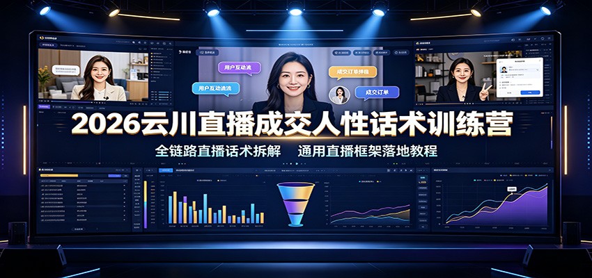 2026云川直播成交人性话术训练营：全链路直播话术拆解，通用直播框架落地教程-985网创