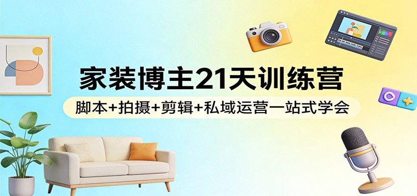 家装博主21天训练营：脚本+拍摄+剪辑+私域运营一站式学会-985网创