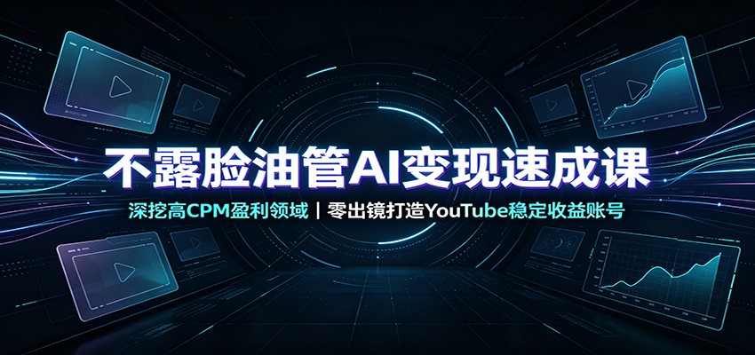 不露脸油管AI变现速成课：深挖高CPM盈利领域，零出镜打造YouTube稳定收益账号-985网创