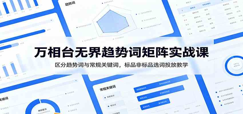 万相台无界趋势词矩阵实战课：区分趋势词与常规关键词，标品非标品选词投放教学-985网创