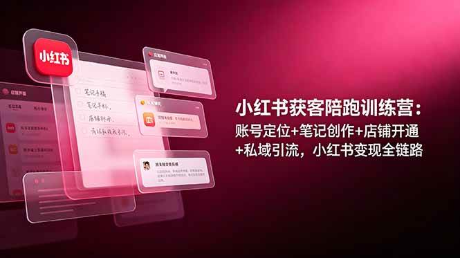 （19036期）小红书获客陪跑训练营：账号定位+笔记创作+店铺开通+私域引流，小红书变现全链路-985网创