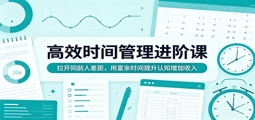高效时间管理进阶课：拉开同龄人差距，用富余时间提升认知增加收入-985网创