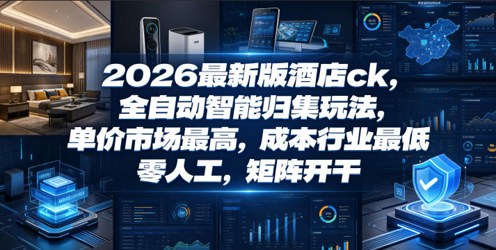 2026最新版酒店ck，全自动智能归集玩法，单价市场最高，成本行业最低，零人工，矩阵开干【揭秘】-985网创