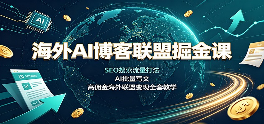 海外AI博客联盟掘金课：SEO搜索流量打法，AI批量写文，高佣金海外联盟变现全套教学-985网创