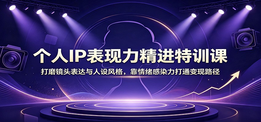 个人IP表现力精进特训课：打磨镜头表达与人设风格，靠情绪感染力打通变现路径-985网创