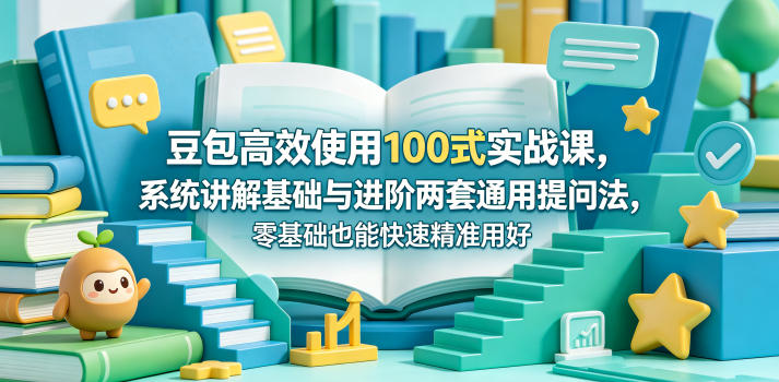 豆包高效使用100式实战课，系统讲解基础与进阶两套通用提问法，零基础也能快速精准用好豆包-985网创
