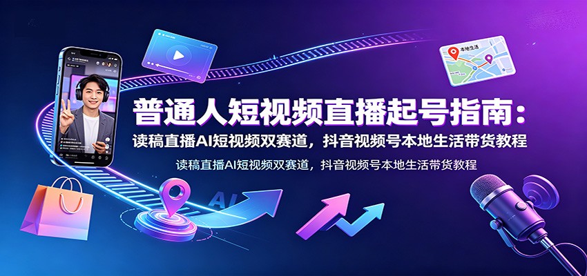 普通人短视频直播起号指南：读稿直播AI短视频双赛道，抖音视频号本地生活带货教程-985网创