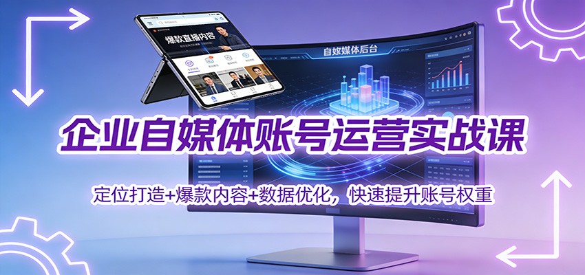 企业自媒体账号运营实战课：定位打造+ 爆款内容+数据优化，快速提升账号权重-985网创