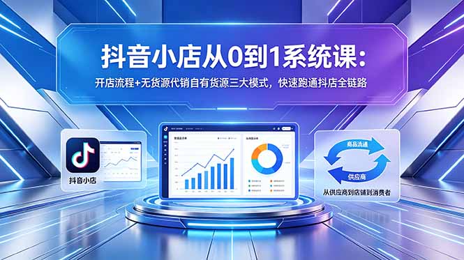 抖音小店从0到1系统课：开店流程+无货源代销自有货源三大模式，快速跑通抖店全链路-985网创