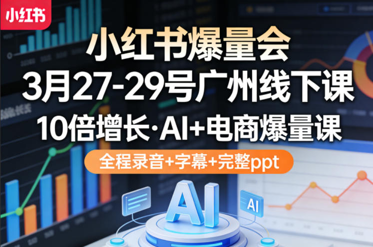 小红书爆量会3月27-29号广州线下课，10倍增长，AI+电商爆量课，全程录音+字幕+完整ppt-985网创