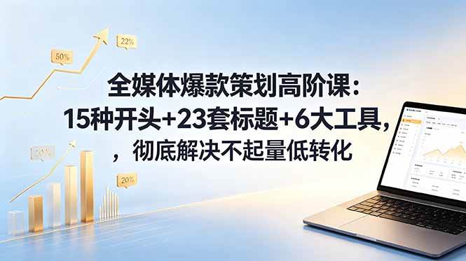 （18754期）全媒体爆款策划高阶课：15种开头+23套标题+6大工具，彻底解决不起量低转化-985网创