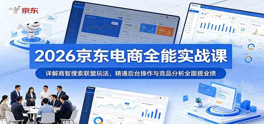 2026京东电商全能实战课：详解商智搜索联盟玩法，精通后台操作与竞品分析全面提业绩-985网创