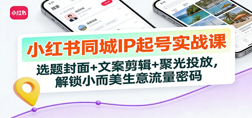 小红书同城IP起号实战课：选题封面+文案剪辑+聚光投放，解锁小而美生意流量密码-985网创