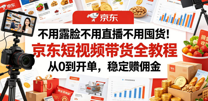 不用露脸不用直播不用囤货！京东短视频带货全教程，从0到开单，稳定賺佣金-985网创