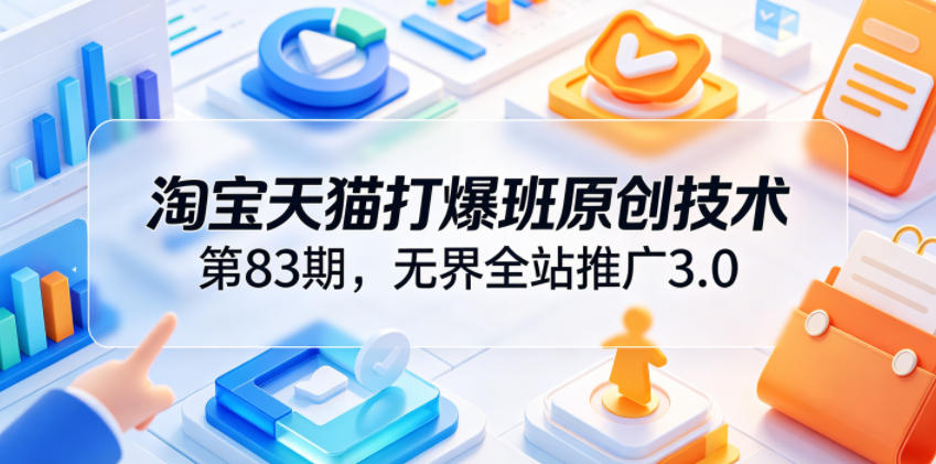 淘宝天猫打爆班原创技术第83期，无界全站推广3.0，实现店铺高投产爆单增收-985网创