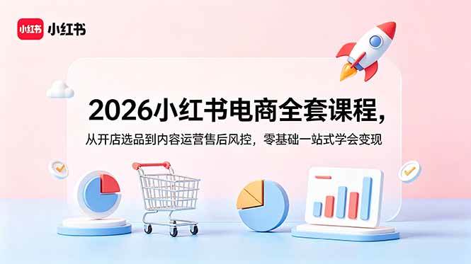 （18957期）2026小红书电商全套课程，从开店选品到内容运营售后风控，零基础一站式学会变现-985网创