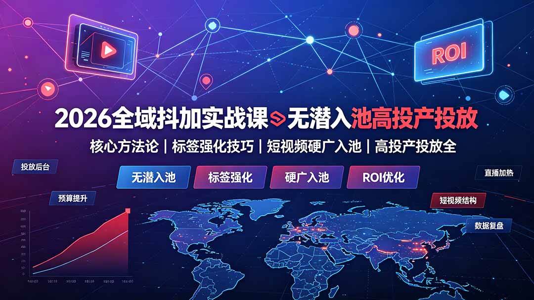 （19341期）2026全域抖加实战课：无潜入池核心方法论｜标签强化技巧｜短视频硬广入池｜高投产投放全教程-985网创