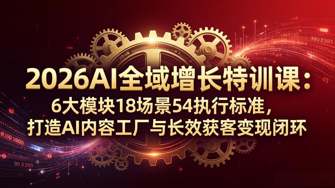 2026AI全域增长特训课：6大模块18场景54执行标准，打造AI内容工厂与长效获客变现闭环-985网创