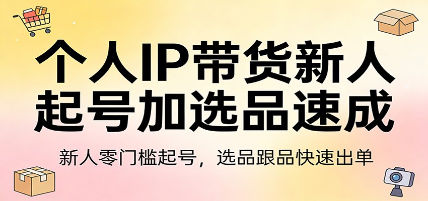 个人IP带货新人起号加选品速成：新人零门槛起号，选品跟品快速出单-985网创