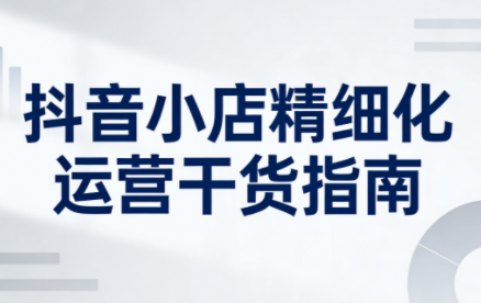 无缺·抖音店铺精细化运营干货指南新版(更新5月)-985网创