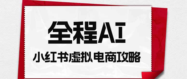 全程AI自动化｜小红书虚拟电商轻资产变现全攻略-985网创