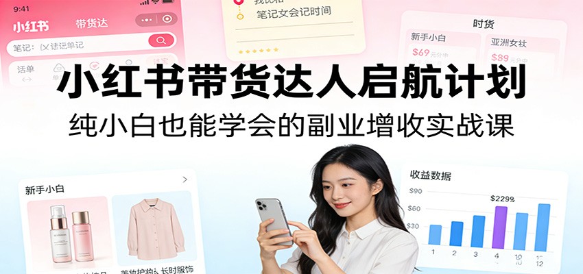 小红书带货达人启航计划：纯小白也能学会的副业增收实战课-985网创