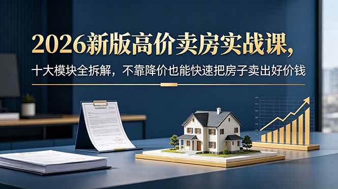 （18766期）2026新版高价卖房实战课，十大模块全拆解，不靠降价也能快速把房子卖出好价钱-985网创