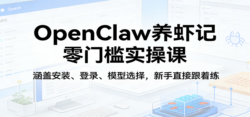 OpenClaw养虾记零门槛实操课：涵盖安装、登录、模型选择，新手直接跟着练-985网创
