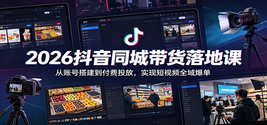 2026抖音同城带货落地课：从账号搭建到付费投放，实现短视频全域爆单-985网创
