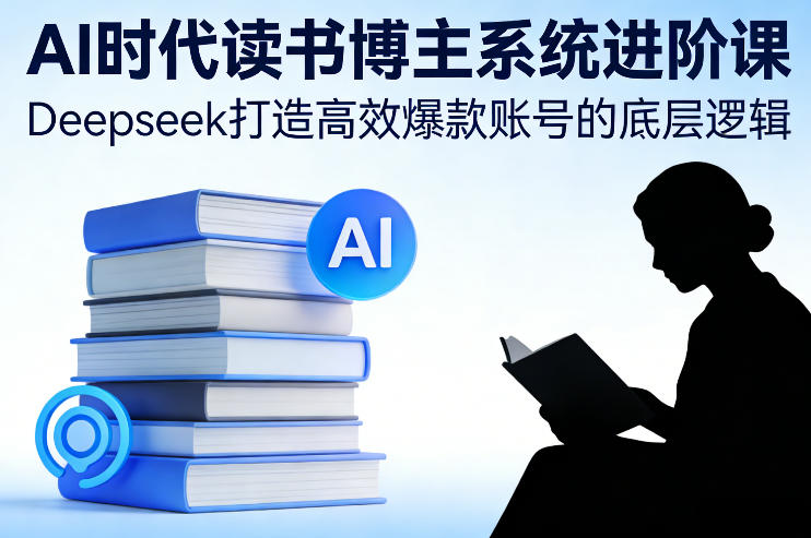 AI时代读书博主系统进阶课，Deepseek打造高效爆款账号的底层逻辑-985网创