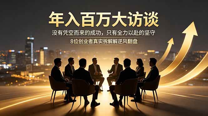 （18723期）年入百万大访谈：没有凭空而来的成功，只有全力以赴的坚守，8位创业者真实拆解逆风翻盘路-985网创