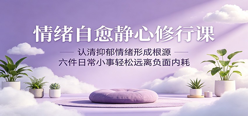 情绪自愈静心修行课：认清抑郁情绪形成根源，六件日常小事轻松远离负面内耗-985网创