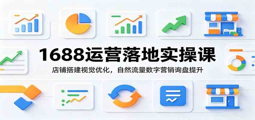 1688运营落地实操课：店铺搭建视觉优化，自然流量数字营销询盘提升-985网创