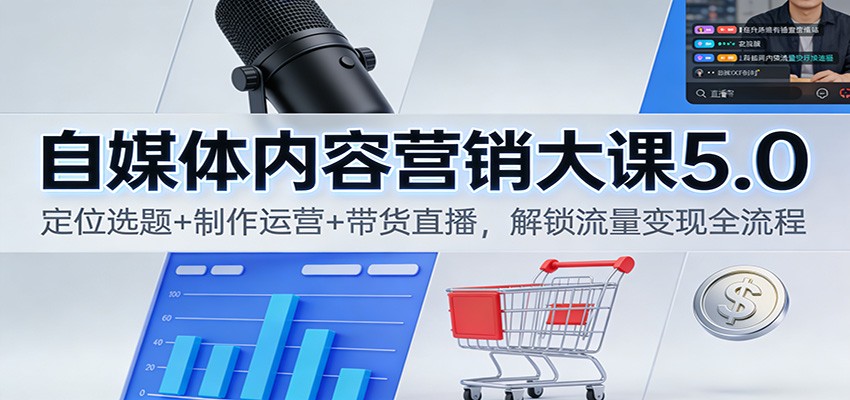 自媒体内容营销大课5.0：定位选题+制作运营+带货直播，解锁流量变现全流程-985网创