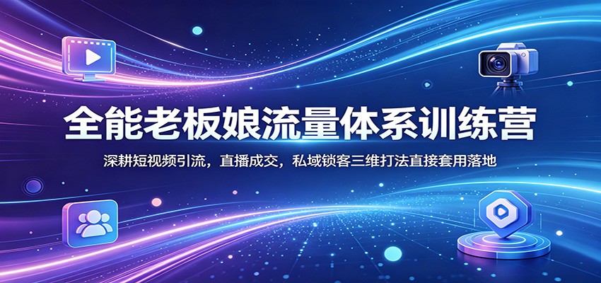 全能老板娘流量体系训练营：深耕短视频引流，直播成交，私域锁客三维打法直接套用落地-985网创