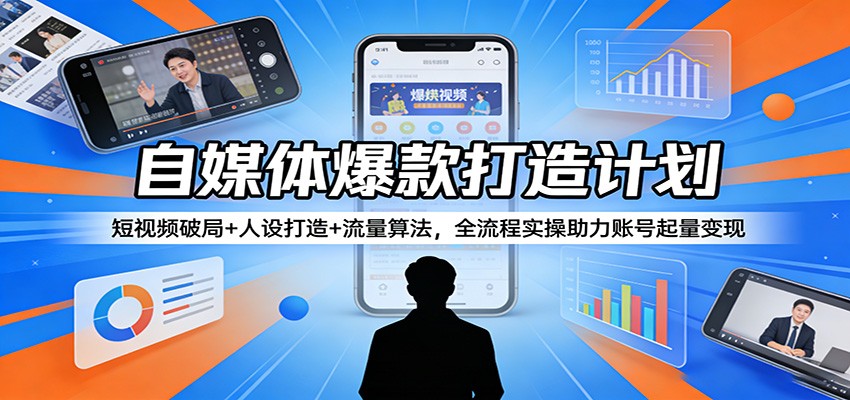 自媒体爆款打造计划：短视频破局+人设打造+流量算法，全流程实操助力账号起量变现-985网创