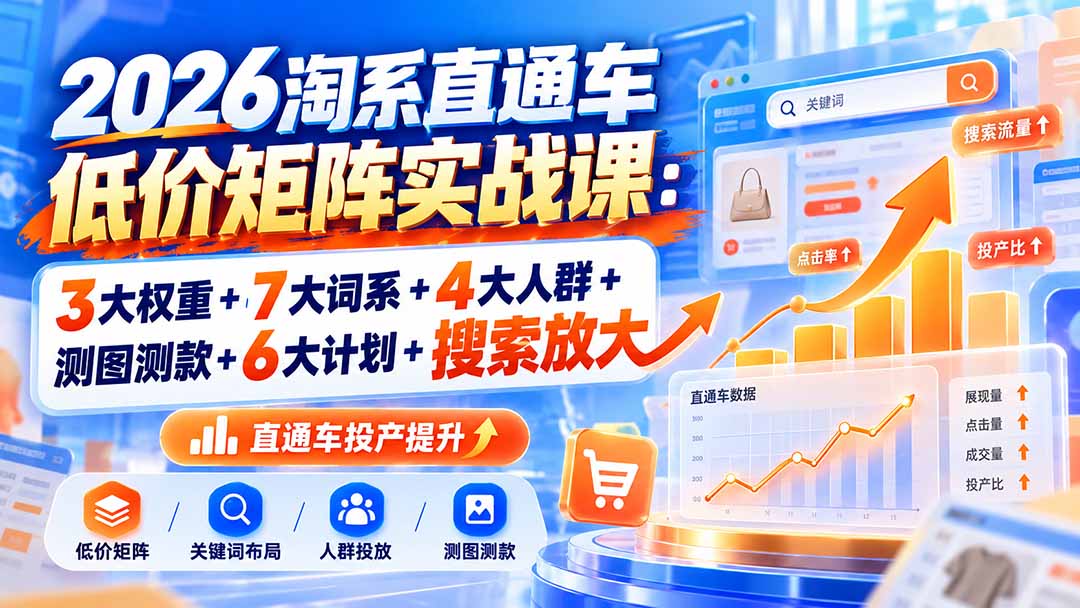 2026淘系直通车低价矩阵实战课：3大权重+7大词系+4大人群+测图测款+6大计划+搜索放大-985网创
