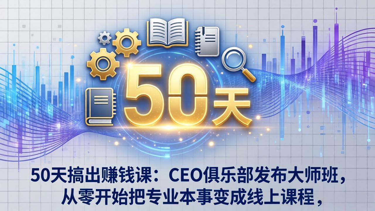 50天搞出赚钱课：CEO俱乐部发布大师班，从零开始把专业本事变成线上课程-985网创