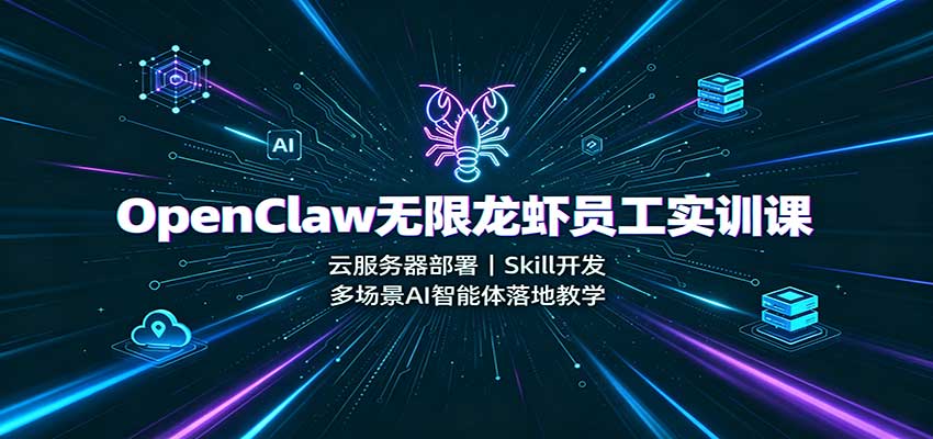 OpenClaw无限龙虾员工实训课：云服务器部署，Skill开发，多场景AI智能体落地教学-985网创