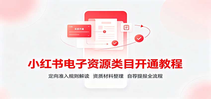 小红书电子资源类目开通教程：定向准入规则解读，资质材料整理，自荐提报全流程-985网创