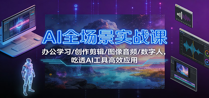 AI全场景实战课：办公学习/创作剪辑/图像音频/数字人，吃透AI工具高效应用-985网创