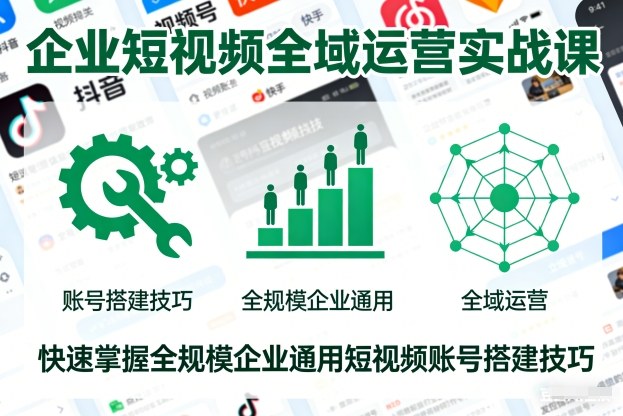 企业短视频全域运营实战课，快速掌握全规模企业通用短视频账号搭建技巧-985网创